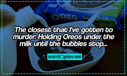 The closest that I've gotten to murder: Holding Oreos under the milk until the bubbles stop...