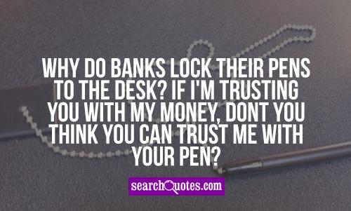Why do banks lock their pens to the desk? If I'm trusting you with my money, dont you think you can trust me with your pen?