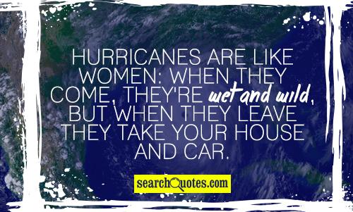 Hurricanes are like women: when they come, they're wet and wild, but when they leave they take your house and car.