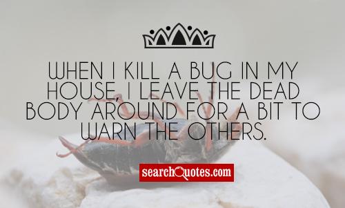 When I kill a bug in my house, I leave the dead body around for a bit to warn the others.