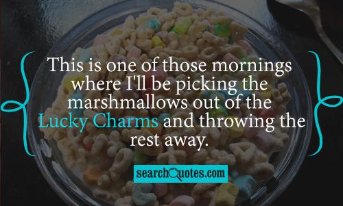 This is one of those mornings where I'll be picking the marshmallows out of the Lucky Charms and throwing the rest away.