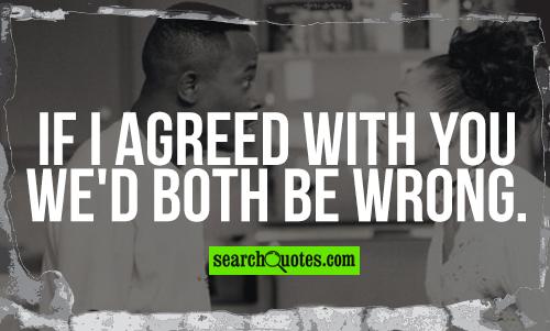 If I agreed with you we'd both be wrong.