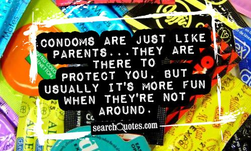 Condoms are just like parents...they are there to protect you, but usually it's more fun when they're not around.