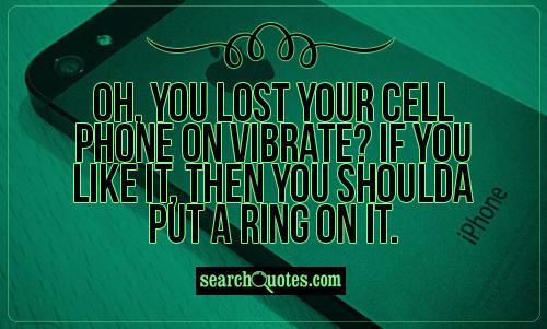 Oh, you lost your cell phone on vibrate? If you like it, then you shoulda put a ring on it.