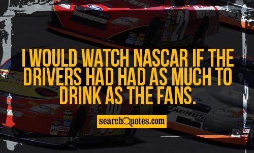 I would watch NASCAR if the drivers had had as much to drink as the fans.