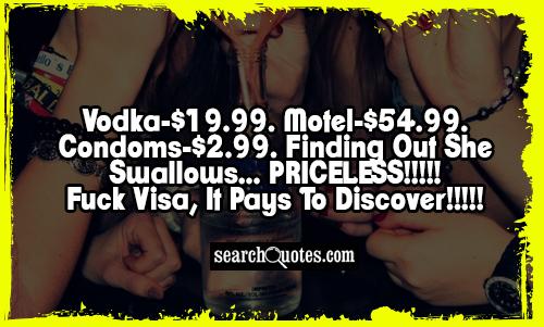 Vodka-$19.99. Motel-$54.99. Condoms-$2.99. Finding Out She Swallows... PRICELESS!!!!! fu.. Visa, It Pays To Discover!!!!!