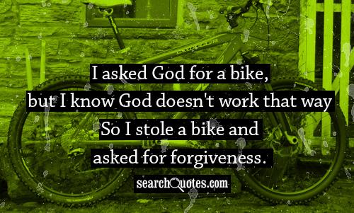 I asked God for a bike, but I know God doesn't work that way. So I stole a bike and asked for forgiveness.
