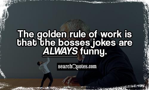 The golden rule of work is that the bosses jokes are ALWAYS funny.