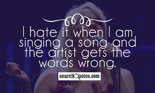 I hate it when I am singing a song and the artist gets the words wrong.