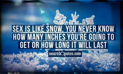 Sex is like snow, you never know how many inches you're going to get or how long it will last