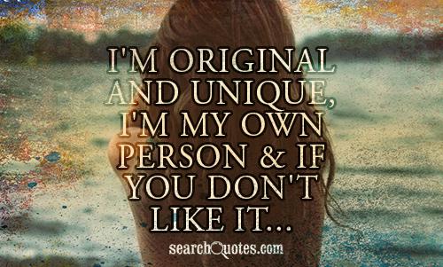 I'm original and unique, I'm my own person & if you don't like it...