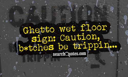 Ghetto wet floor sign: Caution, b*tches be trippin...