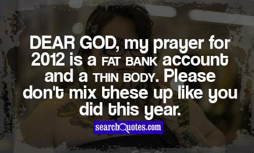 Dear God, my prayer for 2012 is a fat bank account and a thin body. Please don't mix these up like you did this year.