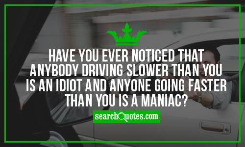 Have you ever noticed that anybody driving slower than you is an idiot and anyone going faster than you is a maniac?