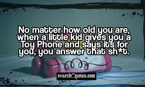 No matter how old you are, when a little kid gives you a Toy Phone and says its for you, you answer that sh*t.