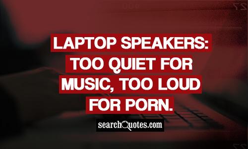 Laptop Speakers: Too quiet for music, too loud for porn.