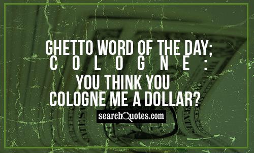 Ghetto Word Of The Day; Cologne: You think you cologne me a dollar?