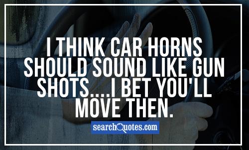 I think car horns should sound like gun shots....I bet you'll move then.