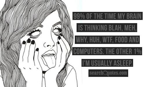 99% of the time my brain is thinking blah, meh, why, huh, WTF, food and computers. The other 1% I'm usually asleep.