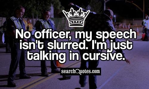 No officer, my speech isn't slurred. I'm just talking in cursive.