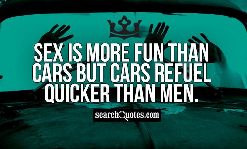 Sex is more fun than cars but cars refuel quicker than men.