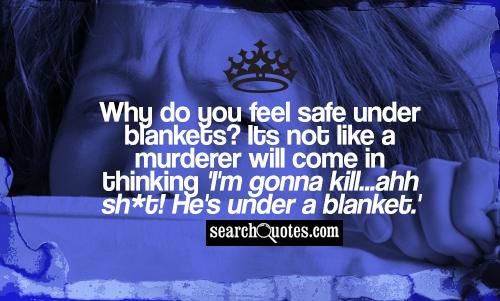 Why do you feel safe under blankets? Its not like a murderer will come in thinking 'I'm gonna kill...ahh sh*t! He's under a blanket.'