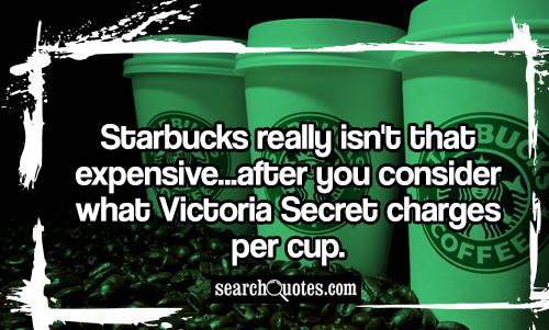 Starbucks really isn't that expensive...after you consider what Victoria Secret charges per cup.