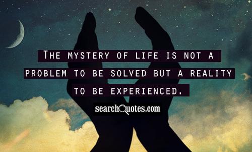 The mystery of life is not a problem to be solved but a reality to be experienced.