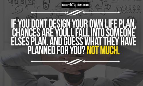 If you dont design your own life plan, chances are youll fall into someone elses plan. And guess what they have planned for you? Not much.