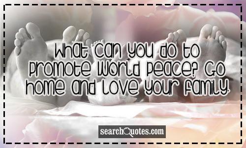 What can you do to promote world peace? Go home and love your family.
