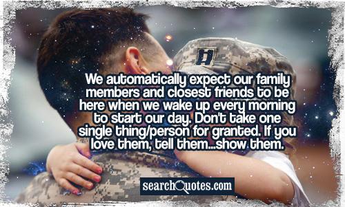 We automatically expect our family members and closest friends to be here when we wake up every morning to start our day. Don't take one single thing/person for granted. If you love them, tell them...show them.