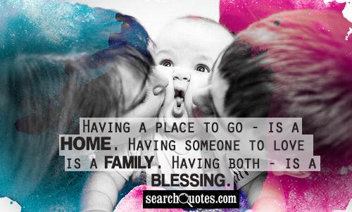Having a place to go - is a home. Having someone to love - is a family. Having both - is a blessing.