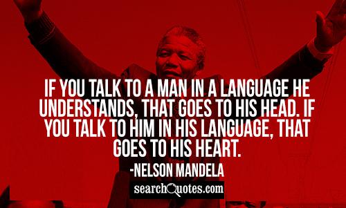 If you talk to a man in a language he understands, that goes to his head. If you talk to him in his language, that goes to his heart.