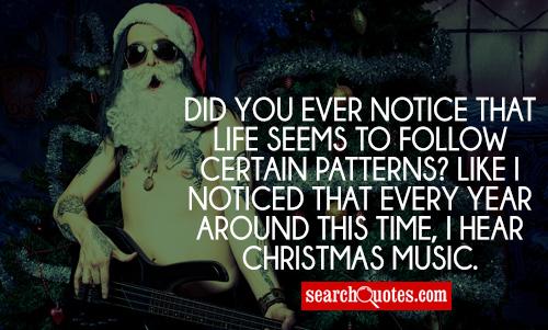 Did you ever notice that life seems to follow certain patterns? Like I noticed that every year around this time, I hear Christmas music.