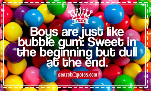 Boys are just like bubble gum: Sweet in the beginning but dull at the end.