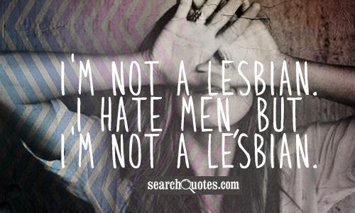 I'm not a lesbian.  I hate men, but I'm not a lesbian.