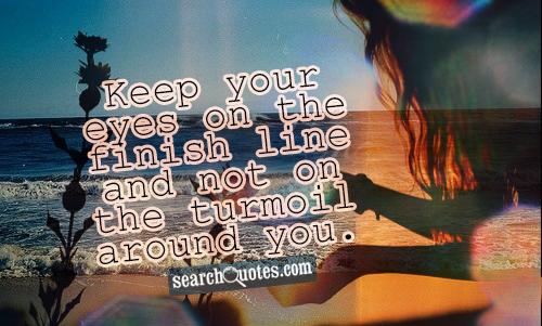 Keep your eyes on the finish line and not on the turmoil around you.