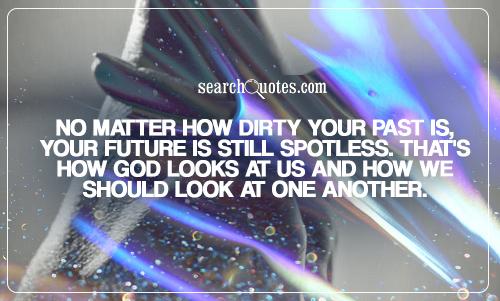 No matter how dirty your past is, your future is still spotless. That's how God looks at us and how we should look at one another.