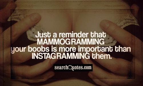 Just a reminder that mammogramming your boobs is more important than Instagramming them.