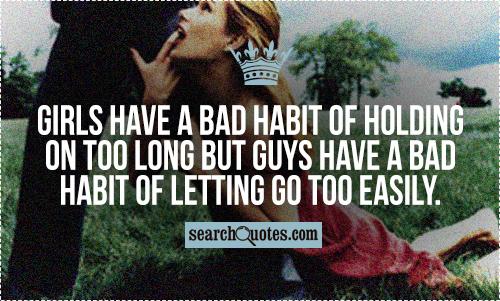 Girls have a bad habit of holding on too long but guys have a bad habit of letting go too easily.