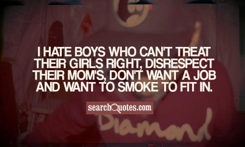 I hate boys who can't treat their girls right, disrespect their mom's, don't want a job and want to smoke to fit in.