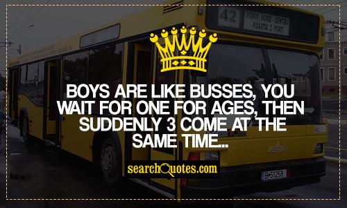 Boys are like busses, you wait for one for ages, then suddenly 3 come at the same time...