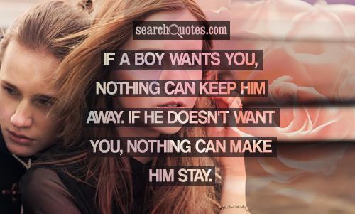 If a boy wants you, nothing can keep him away. If he doesn't want you, nothing can make him stay.