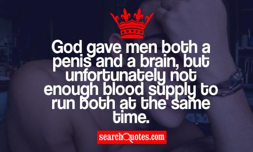 God gave men both a penis and a brain, but unfortunately not enough blood supply to run both at the same time.