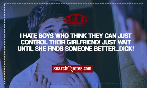 I hate boys who think they can just control there girlfriend! Just wait until she finds someone better...di..!