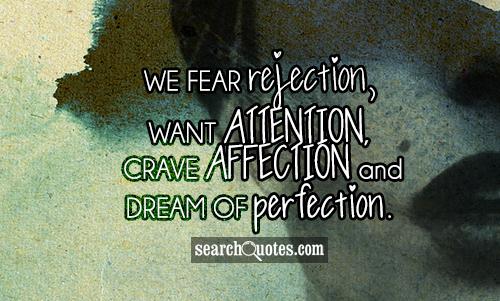 We fear rejection, want attention, crave affection and dream of perfection.