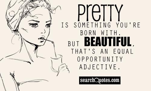 Pretty is something you're born with. But beautiful, that's an equal opportunity adjective.