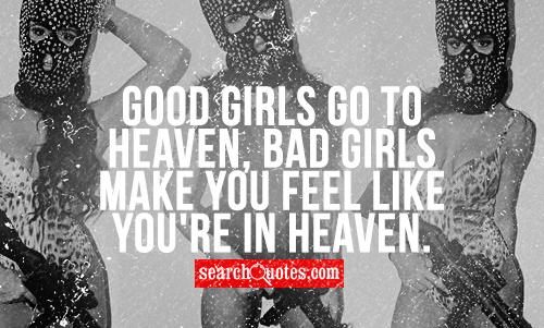 Good girls go to Heaven, bad girls make you feel like you're in Heaven.