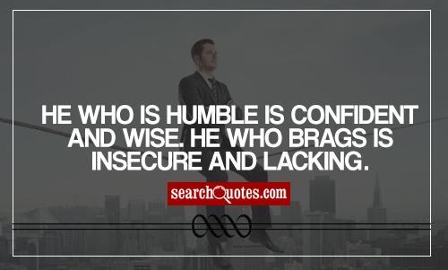 He who is humble is confident and wise. He who brags is insecure and lacking.