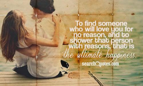 To find someone who will love you for no reason, and to shower that person with reasons, that is the ultimate happiness.
